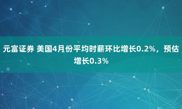 元富证券 美国4月份平均时薪环比增长0.2%，预估增长0.3%