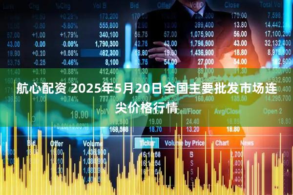 航心配资 2025年5月20日全国主要批发市场连尖价格行情