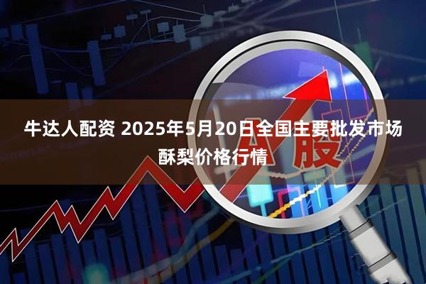 牛达人配资 2025年5月20日全国主要批发市场酥梨价格行情