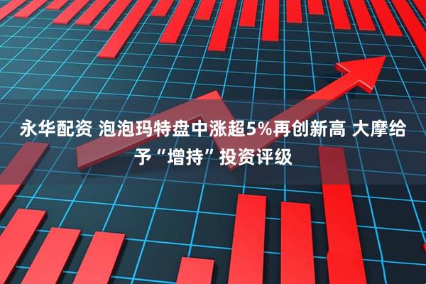 永华配资 泡泡玛特盘中涨超5%再创新高 大摩给予“增持”投资评级