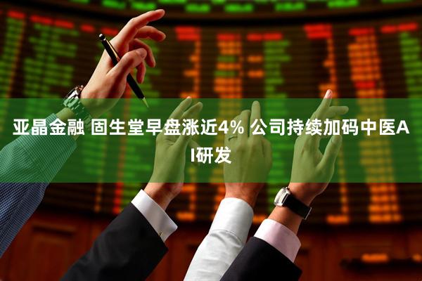 亚晶金融 固生堂早盘涨近4% 公司持续加码中医AI研发