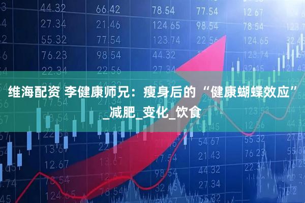 维海配资 李健康师兄：瘦身后的 “健康蝴蝶效应”_减肥_变化_饮食