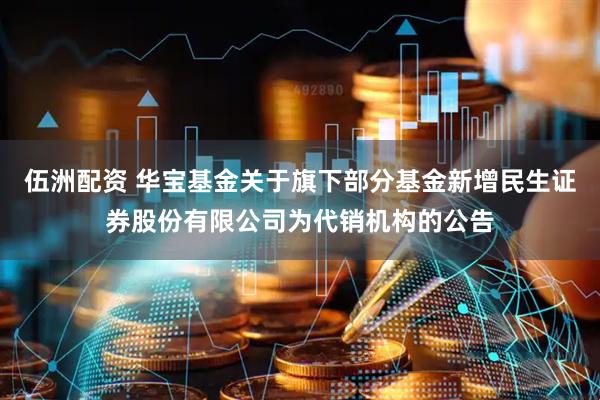 伍洲配资 华宝基金关于旗下部分基金新增民生证券股份有限公司为代销机构的公告