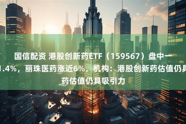 国信配资 港股创新药ETF（159567）盘中一度涨超1.4%，丽珠医药涨近6%，机构：港股创新药估值仍具吸引力