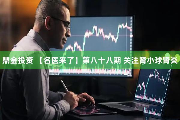 鼎金投资 【名医来了】第八十八期 关注肾小球肾炎